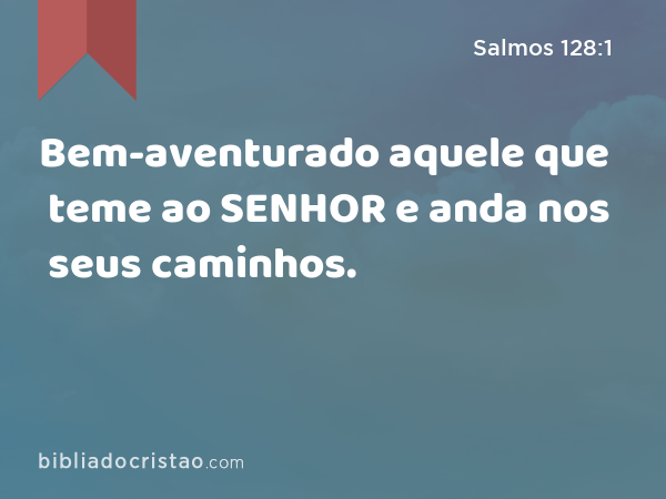 Bem-aventurado aquele que teme ao SENHOR e anda nos seus caminhos. - Salmos 128:1