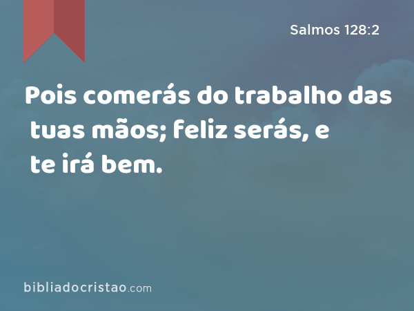 Pois comerás do trabalho das tuas mãos; feliz serás, e te irá bem. - Salmos 128:2