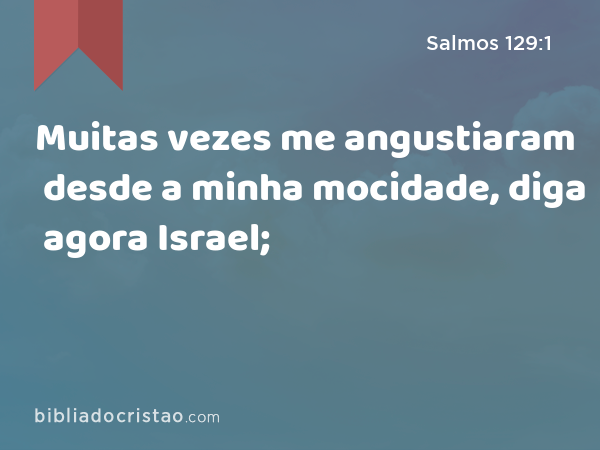 Muitas vezes me angustiaram desde a minha mocidade, diga agora Israel; - Salmos 129:1