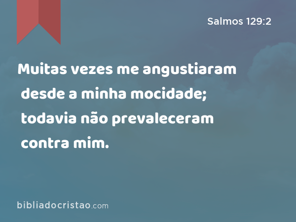 Muitas vezes me angustiaram desde a minha mocidade; todavia não prevaleceram contra mim. - Salmos 129:2