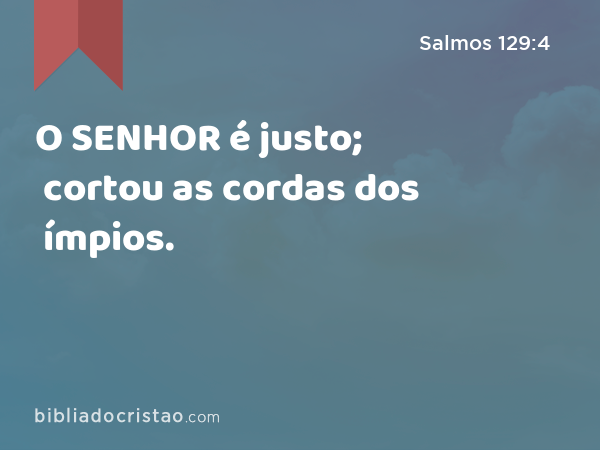 O SENHOR é justo; cortou as cordas dos ímpios. - Salmos 129:4