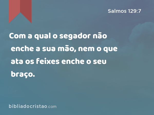 Com a qual o segador não enche a sua mão, nem o que ata os feixes enche o seu braço. - Salmos 129:7