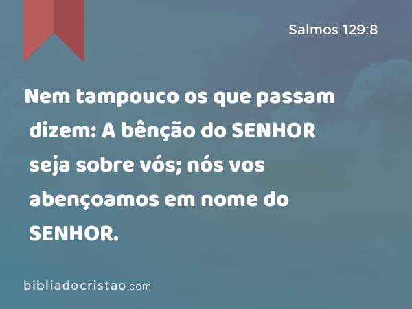 Nem tampouco os que passam dizem: A bênção do SENHOR seja sobre vós; nós vos abençoamos em nome do SENHOR. - Salmos 129:8