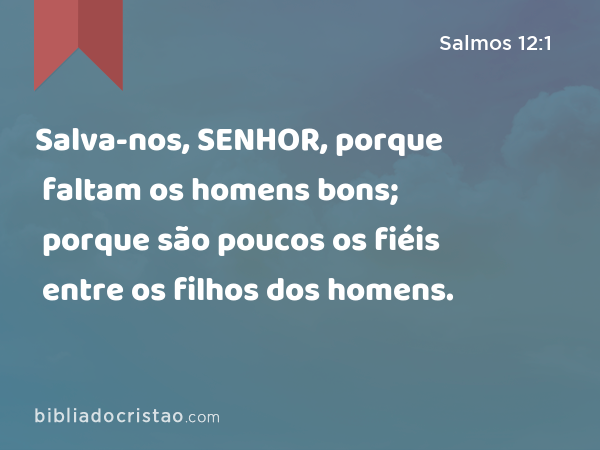 Salva-nos, SENHOR, porque faltam os homens bons; porque são poucos os fiéis entre os filhos dos homens. - Salmos 12:1