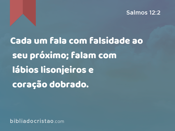 Cada um fala com falsidade ao seu próximo; falam com lábios lisonjeiros e coração dobrado. - Salmos 12:2