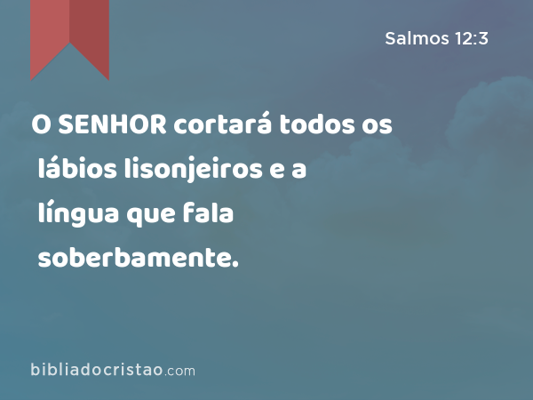 O SENHOR cortará todos os lábios lisonjeiros e a língua que fala soberbamente. - Salmos 12:3