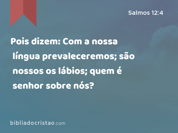 Pois dizem: Com a nossa língua prevaleceremos; são nossos os lábios; quem é senhor sobre nós? - Salmos 12:4