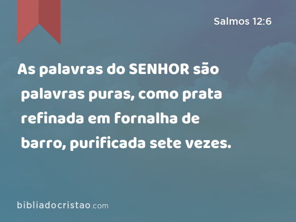 As palavras do SENHOR são palavras puras, como prata refinada em fornalha de barro, purificada sete vezes. - Salmos 12:6