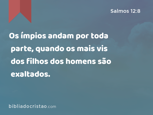 Os ímpios andam por toda parte, quando os mais vis dos filhos dos homens são exaltados. - Salmos 12:8