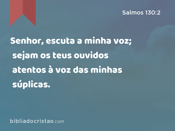 Senhor, escuta a minha voz; sejam os teus ouvidos atentos à voz das minhas súplicas. - Salmos 130:2