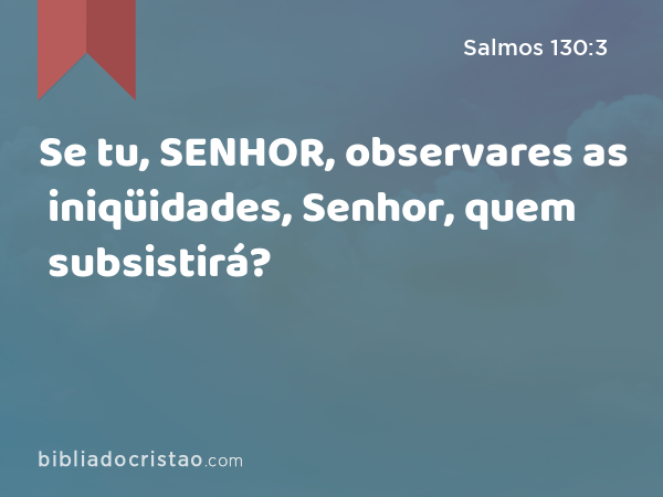 Se tu, SENHOR, observares as iniqüidades, Senhor, quem subsistirá? - Salmos 130:3