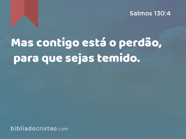 Mas contigo está o perdão, para que sejas temido. - Salmos 130:4