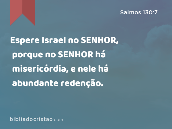 Espere Israel no SENHOR, porque no SENHOR há misericórdia, e nele há abundante redenção. - Salmos 130:7