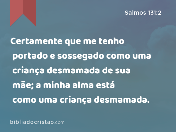 Certamente que me tenho portado e sossegado como uma criança desmamada de sua mãe; a minha alma está como uma criança desmamada. - Salmos 131:2