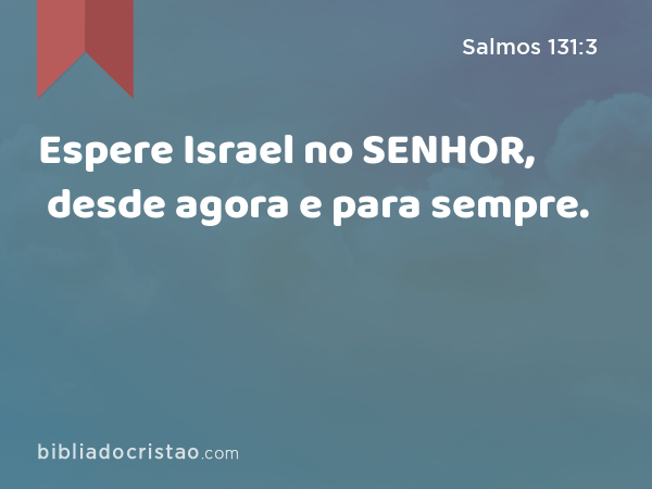 Espere Israel no SENHOR, desde agora e para sempre. - Salmos 131:3