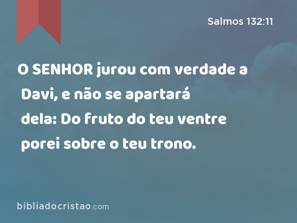 O SENHOR jurou com verdade a Davi, e não se apartará dela: Do fruto do teu ventre porei sobre o teu trono. - Salmos 132:11