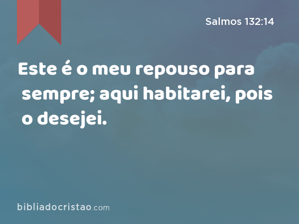 Este é o meu repouso para sempre; aqui habitarei, pois o desejei. - Salmos 132:14