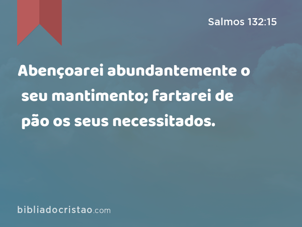 Abençoarei abundantemente o seu mantimento; fartarei de pão os seus necessitados. - Salmos 132:15