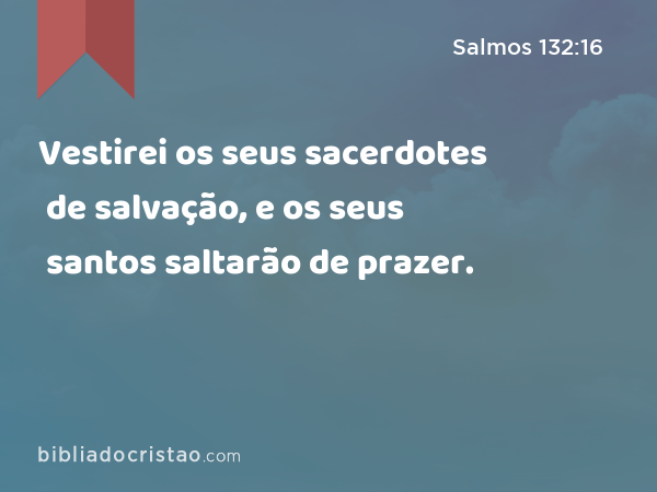 Vestirei os seus sacerdotes de salvação, e os seus santos saltarão de prazer. - Salmos 132:16