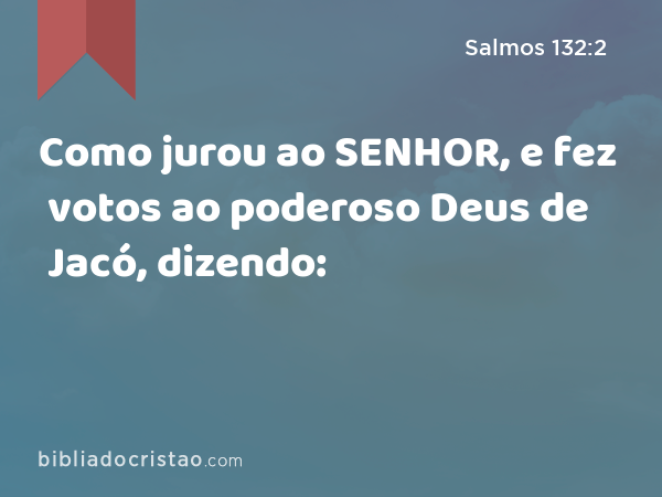 Como jurou ao SENHOR, e fez votos ao poderoso Deus de Jacó, dizendo: - Salmos 132:2