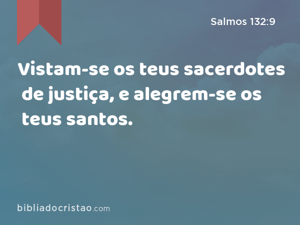 Vistam-se os teus sacerdotes de justiça, e alegrem-se os teus santos. - Salmos 132:9