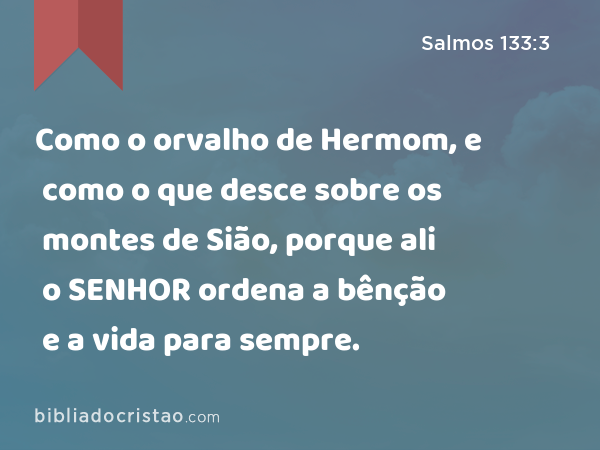 Como o orvalho de Hermom, e como o que desce sobre os montes de Sião, porque ali o SENHOR ordena a bênção e a vida para sempre. - Salmos 133:3