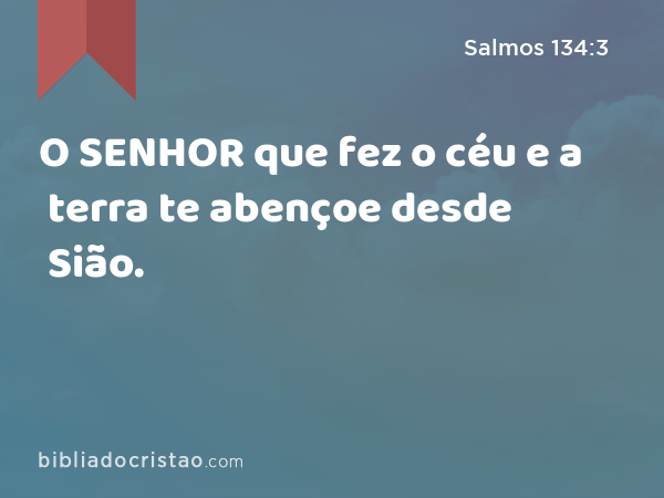 O SENHOR que fez o céu e a terra te abençoe desde Sião. - Salmos 134:3