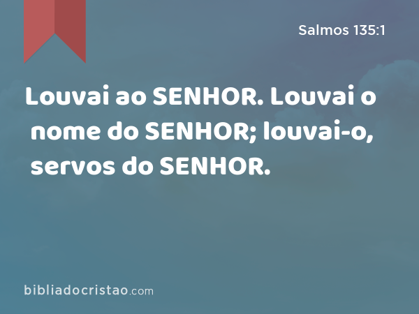 Louvai ao SENHOR. Louvai o nome do SENHOR; louvai-o, servos do SENHOR. - Salmos 135:1