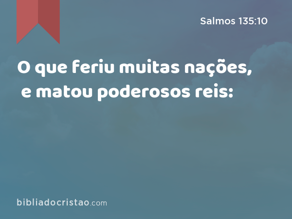 O que feriu muitas nações, e matou poderosos reis: - Salmos 135:10