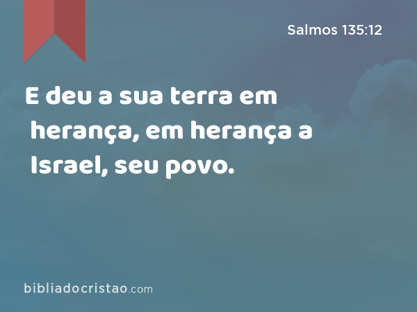 E deu a sua terra em herança, em herança a Israel, seu povo. - Salmos 135:12