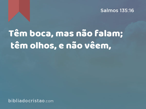 Têm boca, mas não falam; têm olhos, e não vêem, - Salmos 135:16