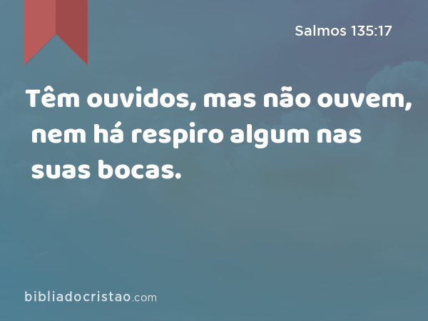 Têm ouvidos, mas não ouvem, nem há respiro algum nas suas bocas. - Salmos 135:17