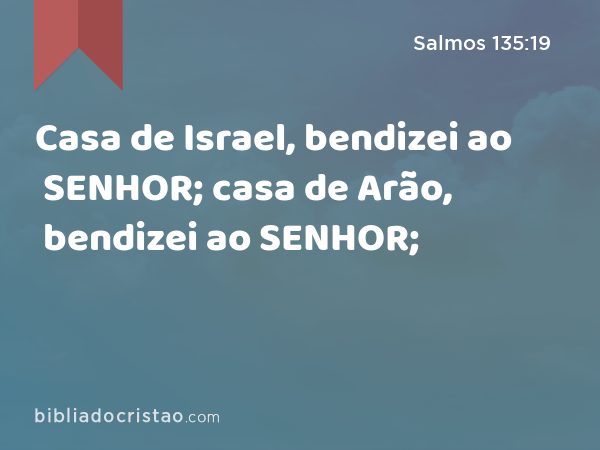 Casa de Israel, bendizei ao SENHOR; casa de Arão, bendizei ao SENHOR; - Salmos 135:19