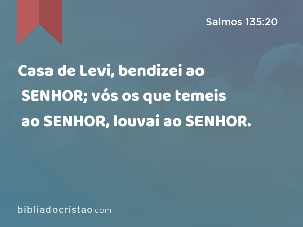 Casa de Levi, bendizei ao SENHOR; vós os que temeis ao SENHOR, louvai ao SENHOR. - Salmos 135:20