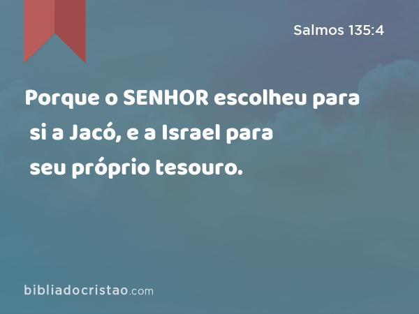 Porque o SENHOR escolheu para si a Jacó, e a Israel para seu próprio tesouro. - Salmos 135:4