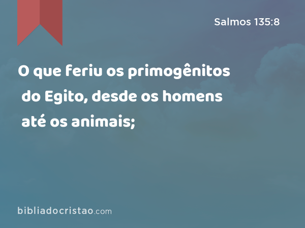 O que feriu os primogênitos do Egito, desde os homens até os animais; - Salmos 135:8