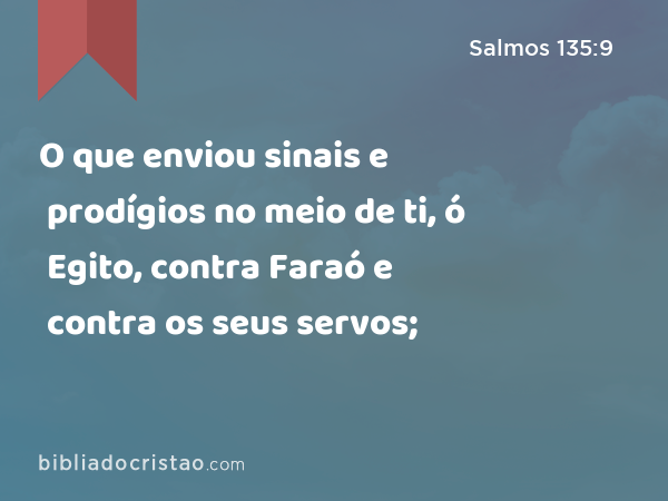 O que enviou sinais e prodígios no meio de ti, ó Egito, contra Faraó e contra os seus servos; - Salmos 135:9