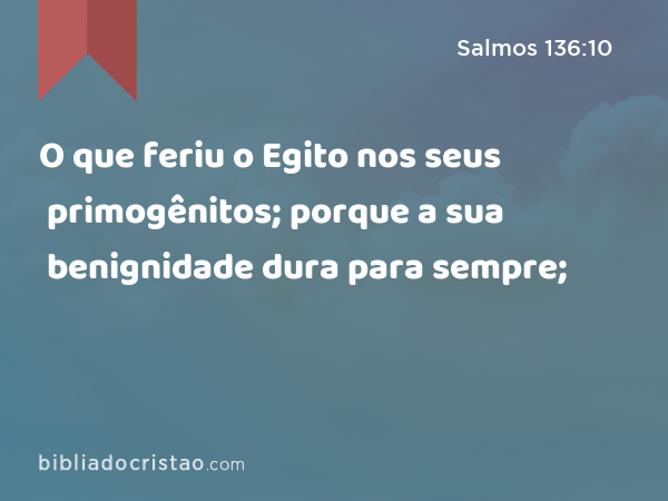 O que feriu o Egito nos seus primogênitos; porque a sua benignidade dura para sempre; - Salmos 136:10