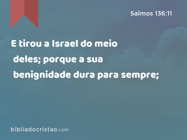 E tirou a Israel do meio deles; porque a sua benignidade dura para sempre; - Salmos 136:11