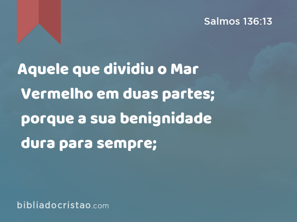 Aquele que dividiu o Mar Vermelho em duas partes; porque a sua benignidade dura para sempre; - Salmos 136:13