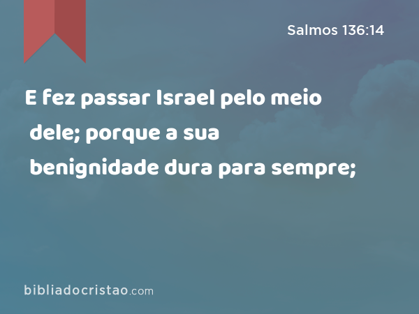 E fez passar Israel pelo meio dele; porque a sua benignidade dura para sempre; - Salmos 136:14