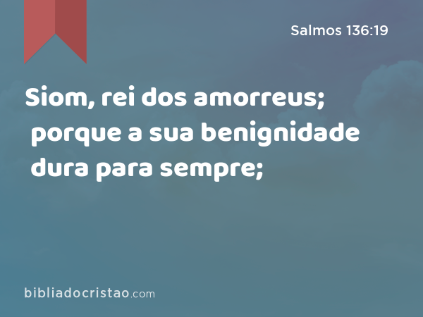 Siom, rei dos amorreus; porque a sua benignidade dura para sempre; - Salmos 136:19