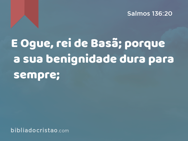 E Ogue, rei de Basã; porque a sua benignidade dura para sempre; - Salmos 136:20