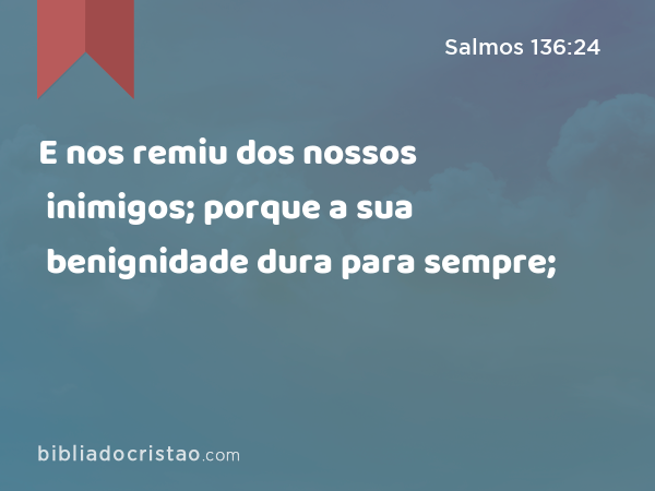 E nos remiu dos nossos inimigos; porque a sua benignidade dura para sempre; - Salmos 136:24