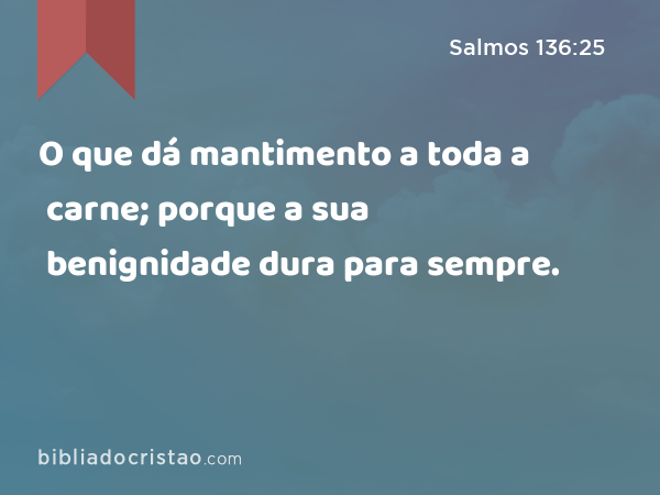 O que dá mantimento a toda a carne; porque a sua benignidade dura para sempre. - Salmos 136:25