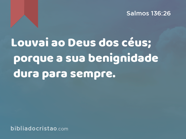 Louvai ao Deus dos céus; porque a sua benignidade dura para sempre. - Salmos 136:26