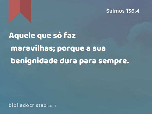 Aquele que só faz maravilhas; porque a sua benignidade dura para sempre. - Salmos 136:4