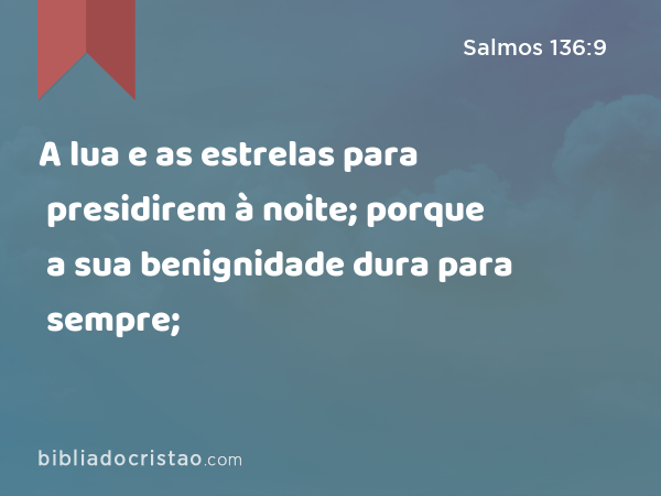 A lua e as estrelas para presidirem à noite; porque a sua benignidade dura para sempre; - Salmos 136:9