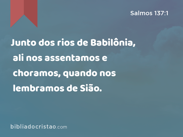 Junto dos rios de Babilônia, ali nos assentamos e choramos, quando nos lembramos de Sião. - Salmos 137:1