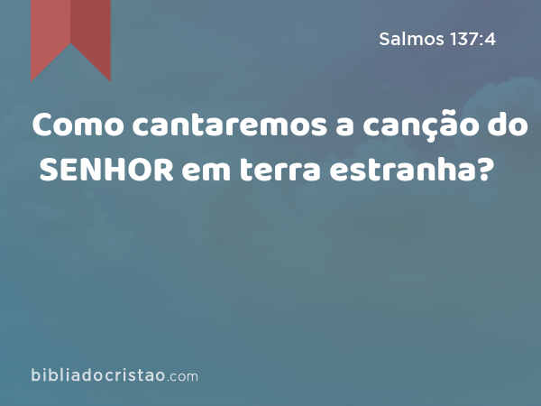 Como cantaremos a canção do SENHOR em terra estranha? - Salmos 137:4